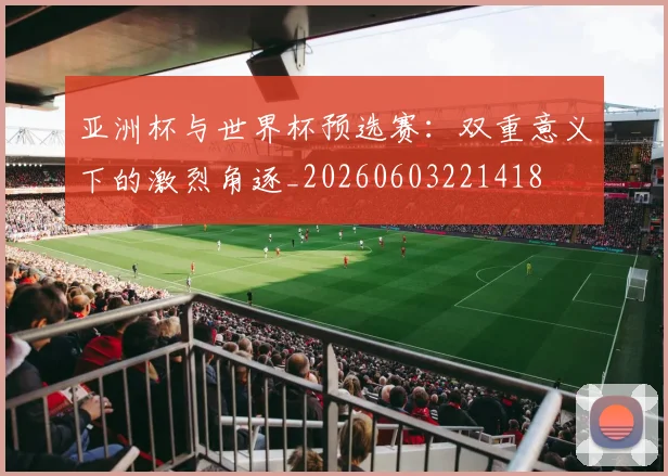 亚洲杯与世界杯预选赛:双重意义下的激烈角逐_20260603221418