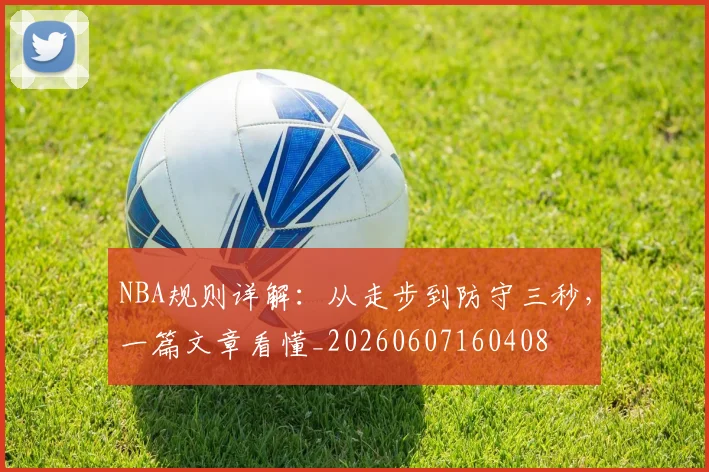 NBA规则详解：从走步到防守三秒，一篇文章看懂_20260607160408