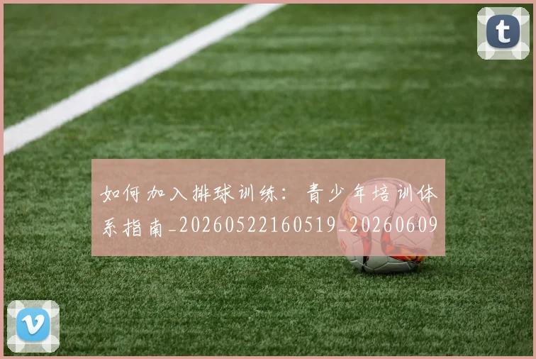 如何加入排球训练:青少年培训体系指南_20260522160519_20260609160700