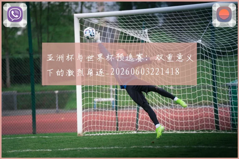 亚洲杯与世界杯预选赛:双重意义下的激烈角逐_20260603221418