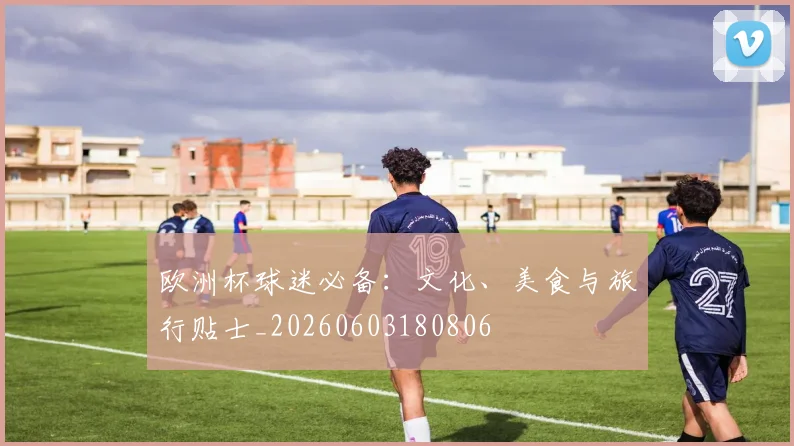欧洲杯球迷必备：文化、美食与旅行贴士_20260603180806